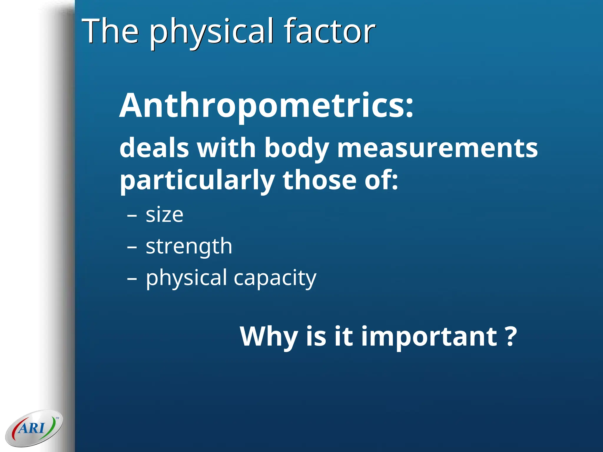 The physical factor
Anthropometrics:
deals with body measurements
particularly those of:
– size
– strength
– physical capacity
Why is it important ?
 
