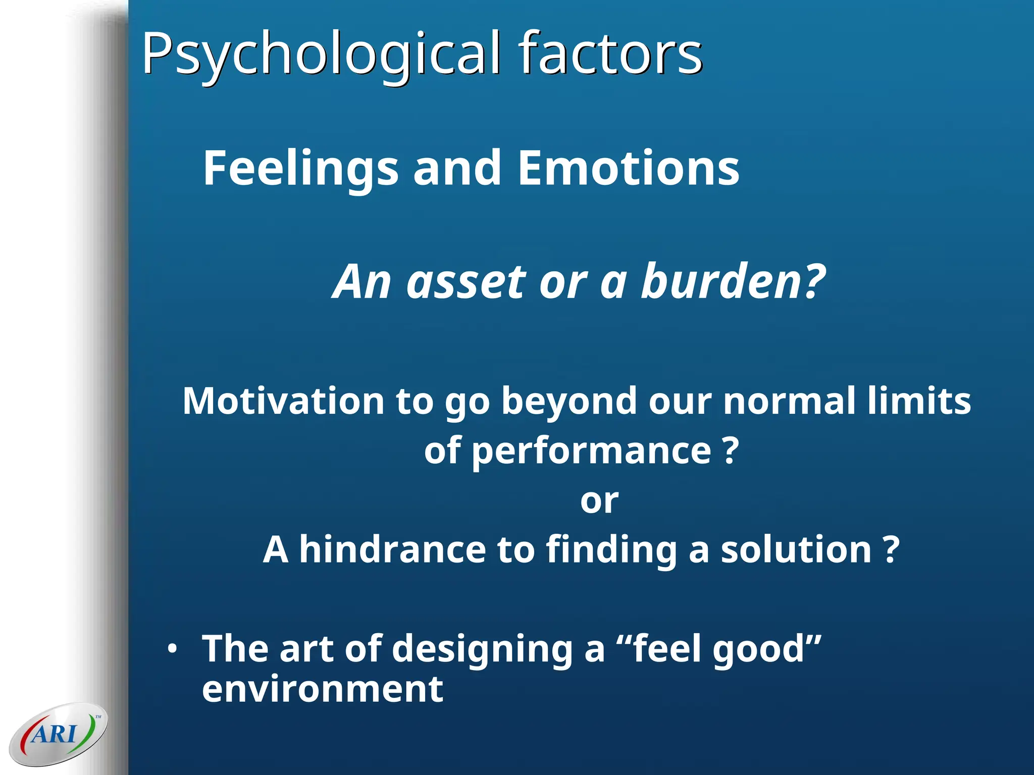Psychological factors
Feelings and Emotions
An asset or a burden?
Motivation to go beyond our normal limits
of performance ?
or
A hindrance to finding a solution ?
• The art of designing a “feel good”
environment
 
