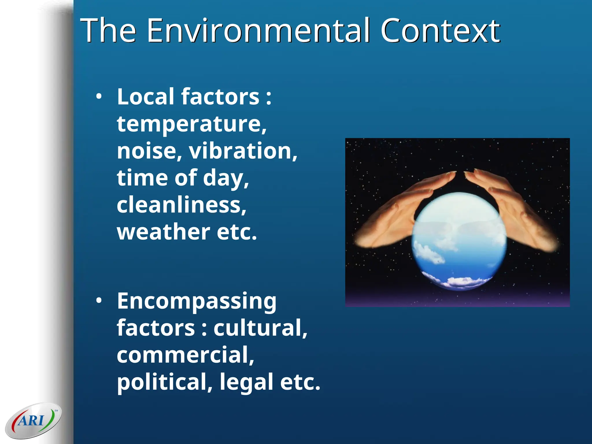 The Environmental Context
• Local factors :
temperature,
noise, vibration,
time of day,
cleanliness,
weather etc.
• Encompassing
factors : cultural,
commercial,
political, legal etc.
 