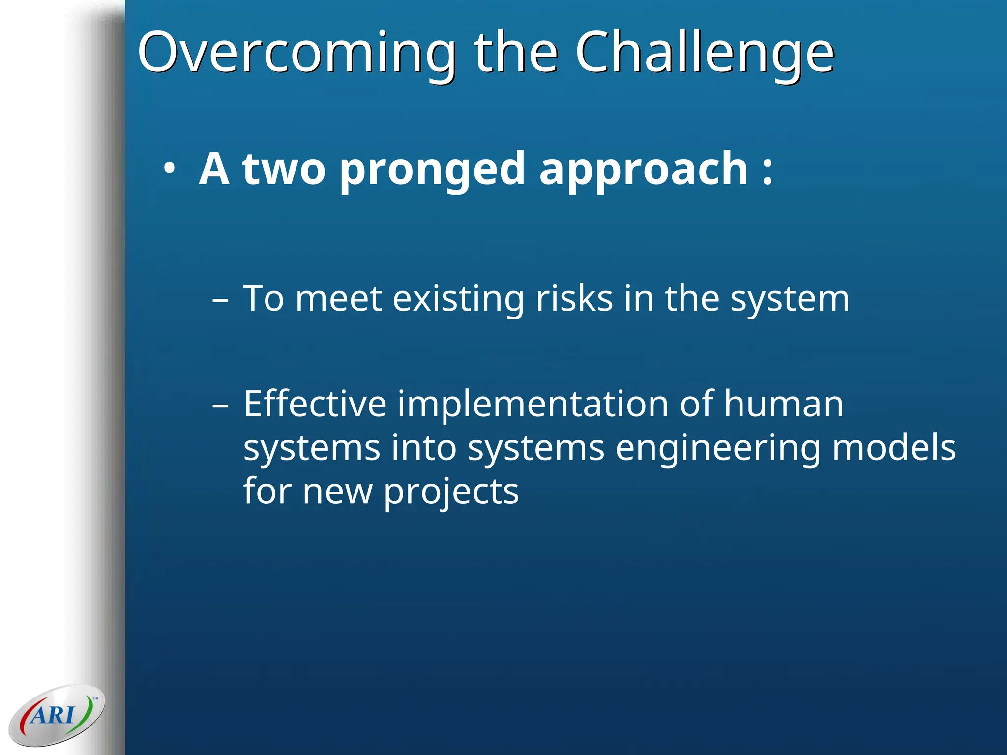 Overcoming the Challenge
• A two pronged approach :
– To meet existing risks in the system
– Effective implementation of human
systems into systems engineering models
for new projects
 
