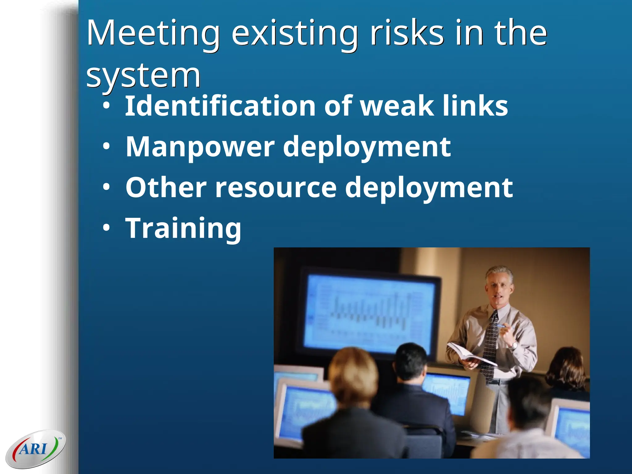Meeting existing risks in the
system
• Identification of weak links
• Manpower deployment
• Other resource deployment
• Training
 