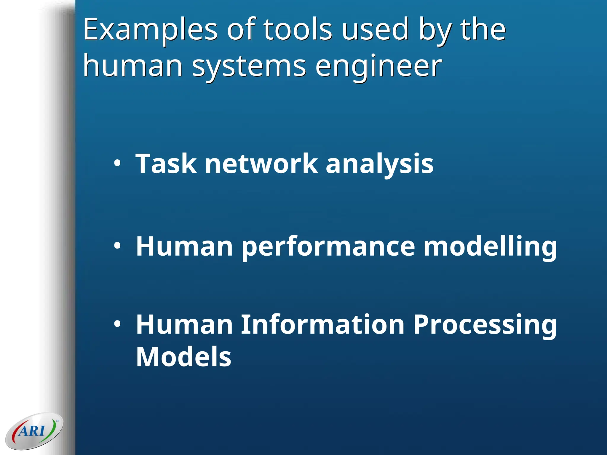 Examples of tools used by the
human systems engineer
• Task network analysis
• Human performance modelling
• Human Information Processing
Models
 