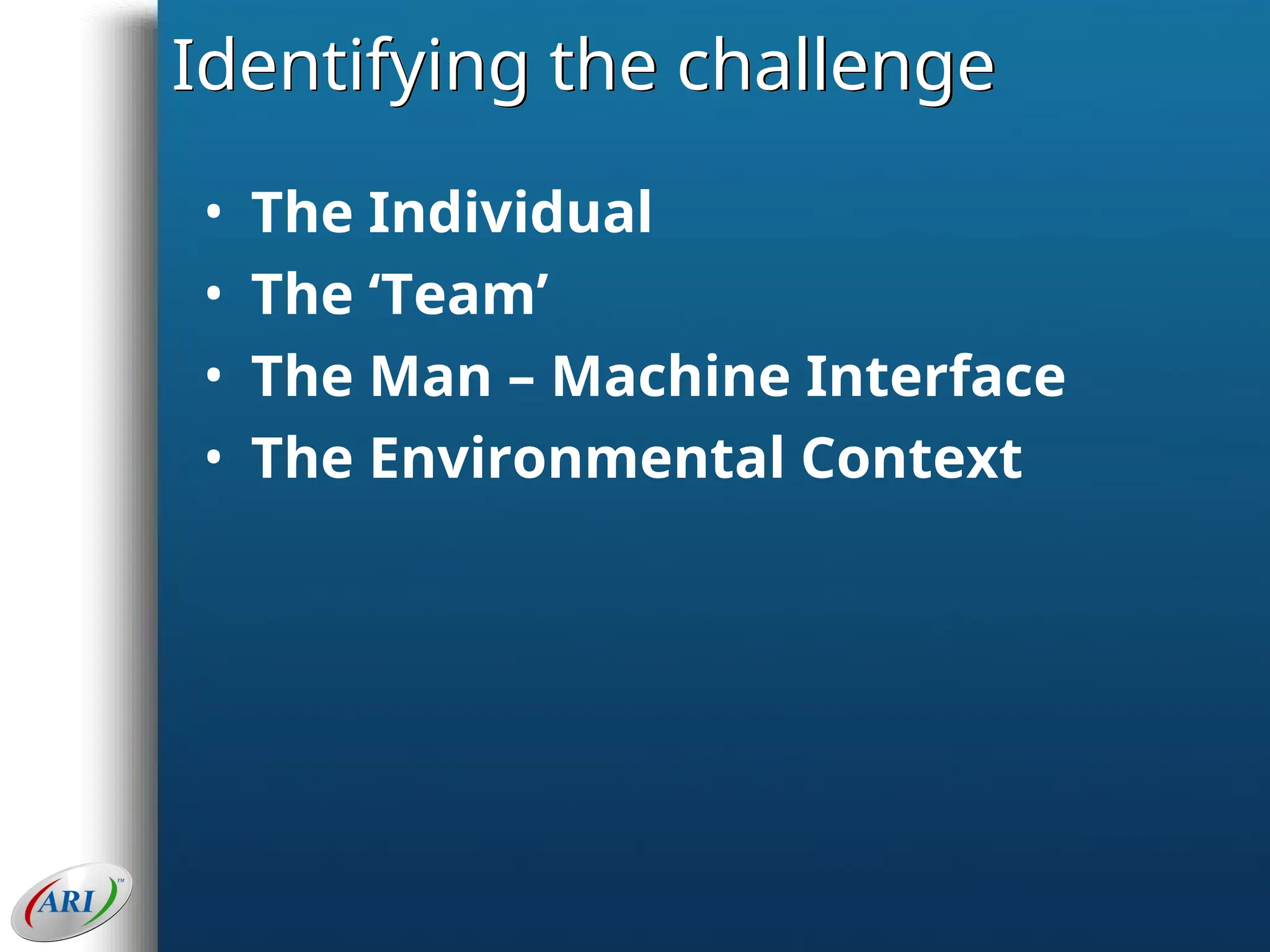 Identifying the challenge
• The Individual
• The ‘Team’
• The Man – Machine Interface
• The Environmental Context
 