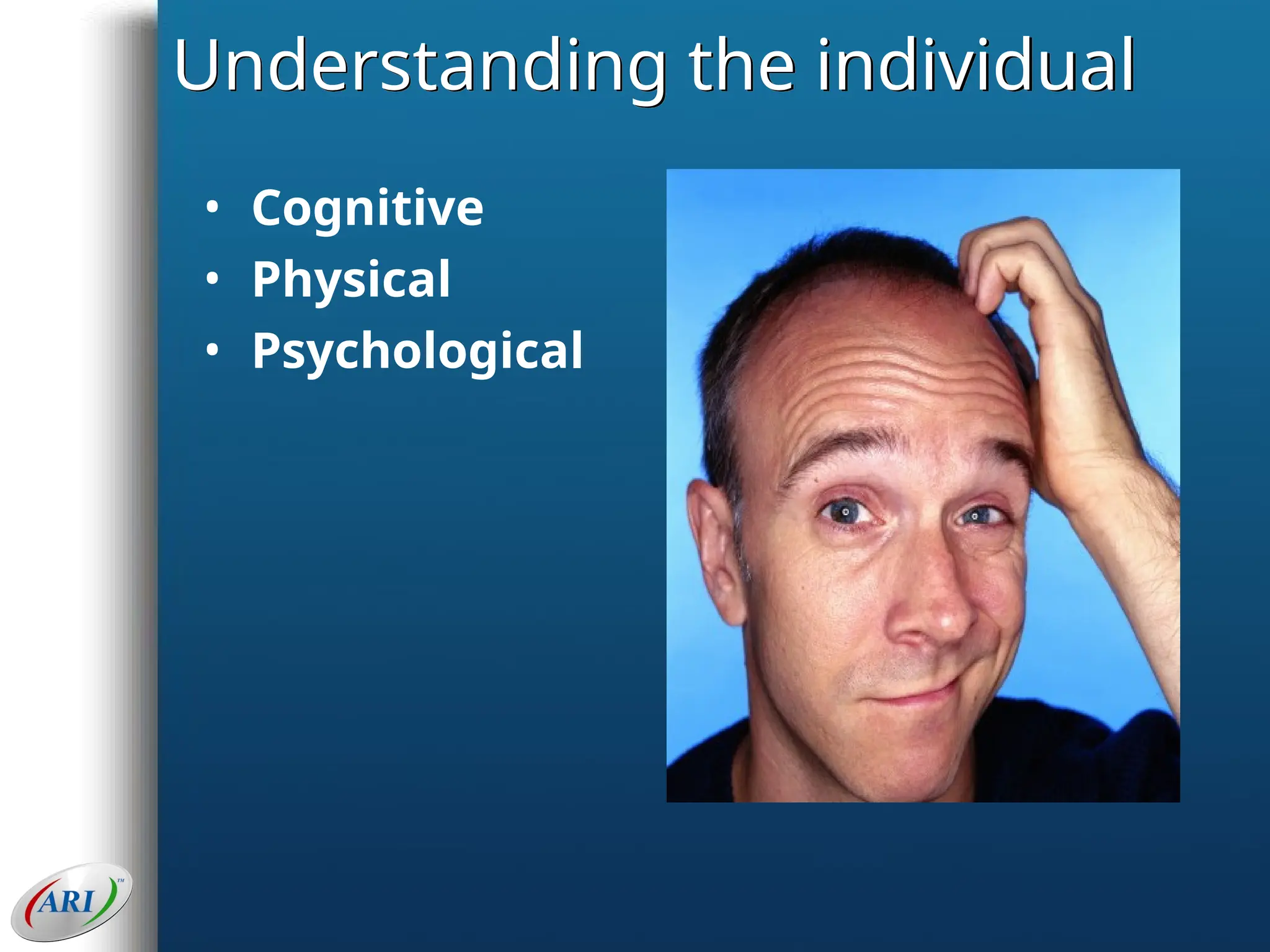 Understanding the individual
• Cognitive
• Physical
• Psychological
 