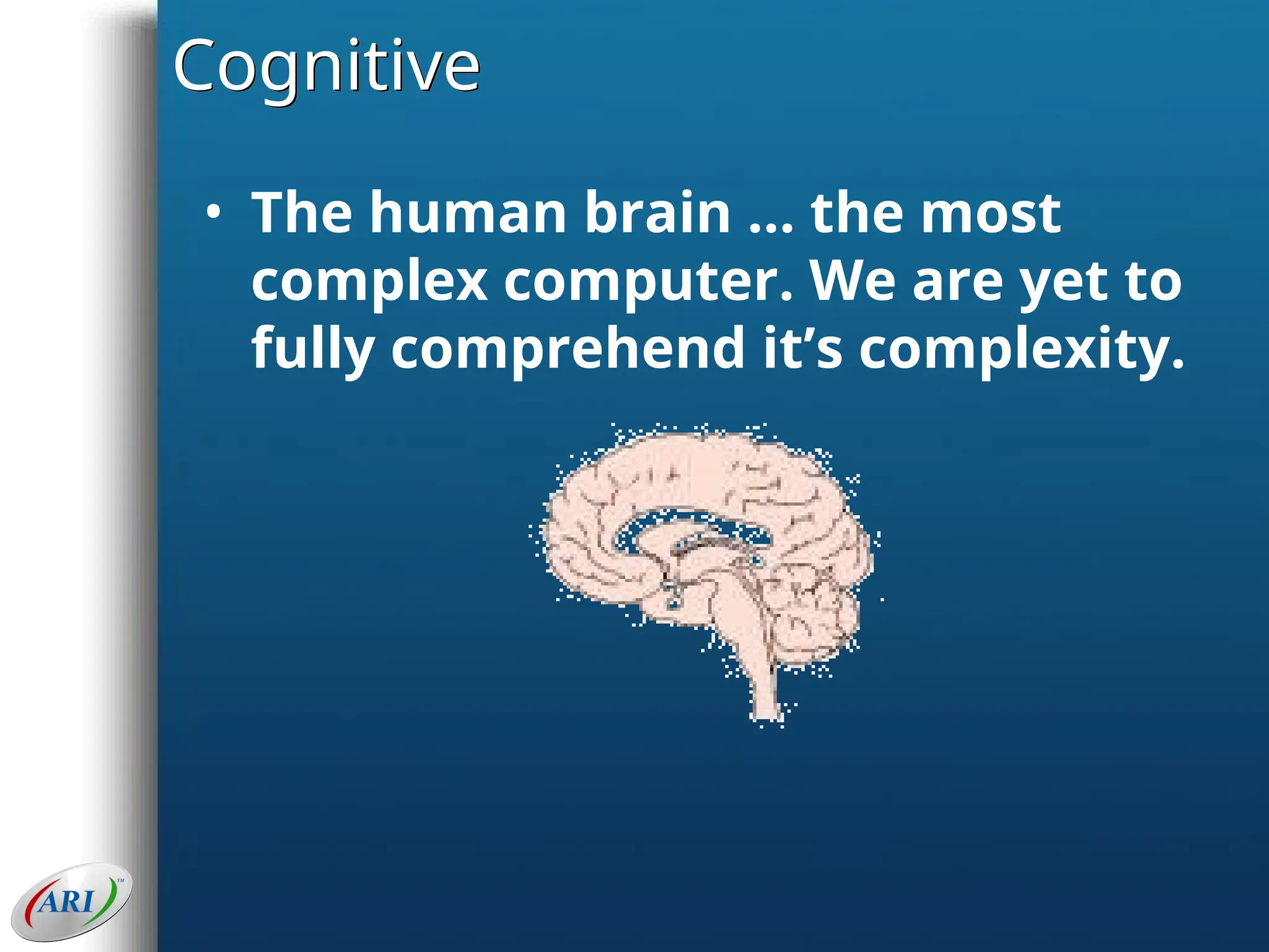 Cognitive
• The human brain … the most
complex computer. We are yet to
fully comprehend it’s complexity.
 