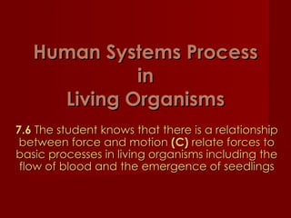 Human Systems Process in Living Organisms 7.6  The student knows that there is a relationship between force and motion  (C)  relate forces to basic processes in living organisms including the flow of blood and the emergence of seedlings 