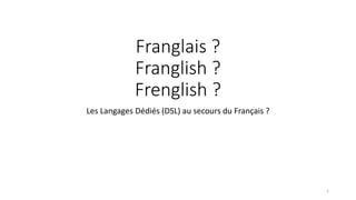 Franglais ?
Franglish ?
Frenglish ?
Les Langages Dédiés (DSL) au secours du Français ?
1
 