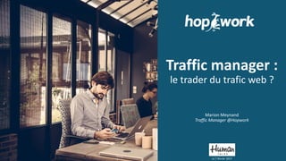 Traffic manager :
le trader du trafic web ?
Marion Meynand
Traffic Manager @Hopwork
Le 7 février 2017
 