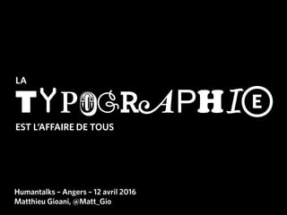 LA
TYPOGRAPHIE
Humantalks – Angers – 12 avril 2016
Matthieu Gioani, @Matt_Gio
EST L’AFFAIRE DE TOUS
 