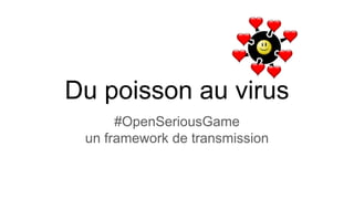Du poisson au virus
#OpenSeriousGame
un framework de transmission
 