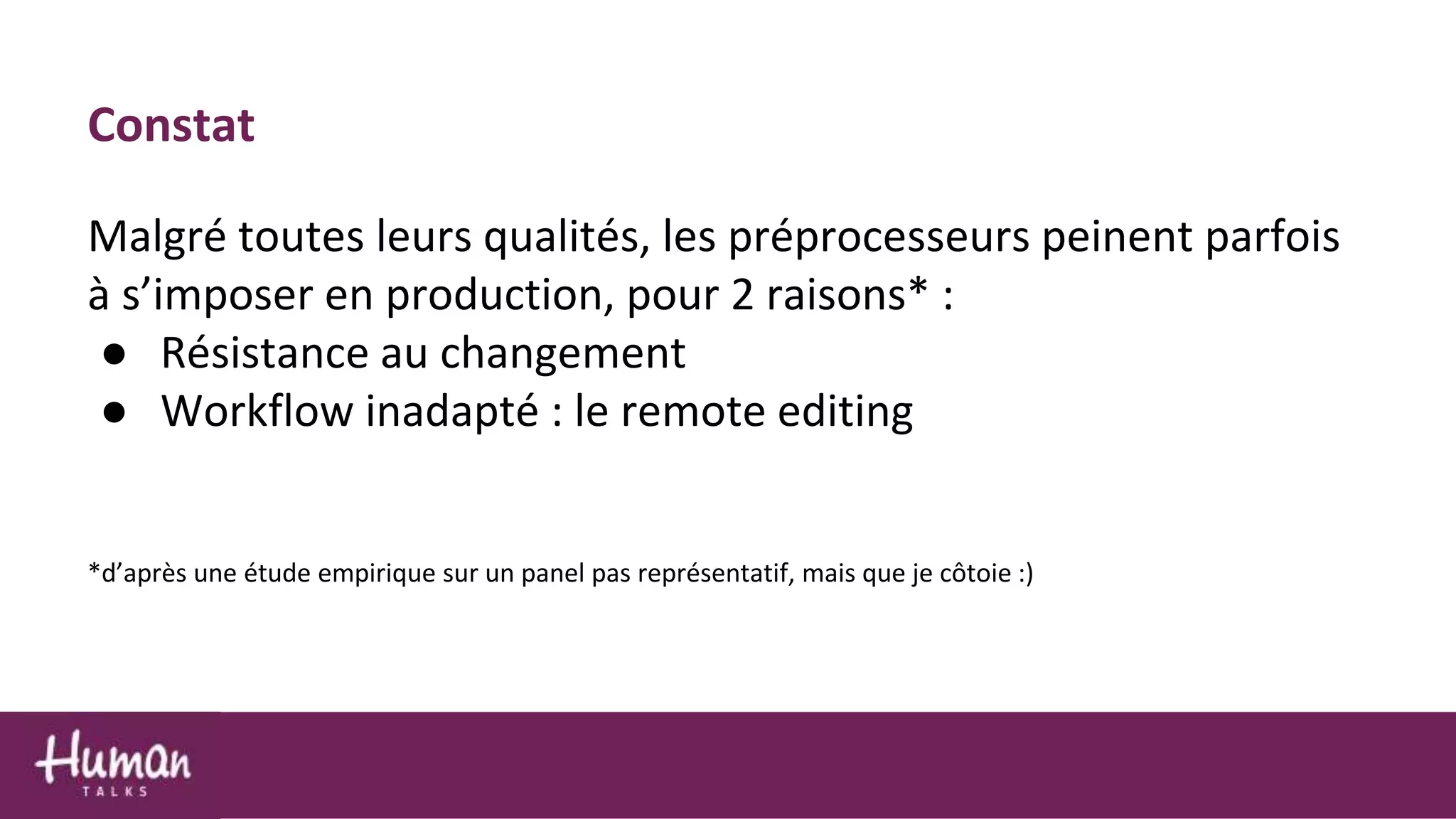 Constat
Malgré toutes leurs qualités, les préprocesseurs peinent parfois
à s’imposer en production, pour 2 raisons* :
● Résistance au changement
● Workflow inadapté : le remote editing
*d’après une étude empirique sur un panel pas représentatif, mais que je côtoie :)
 