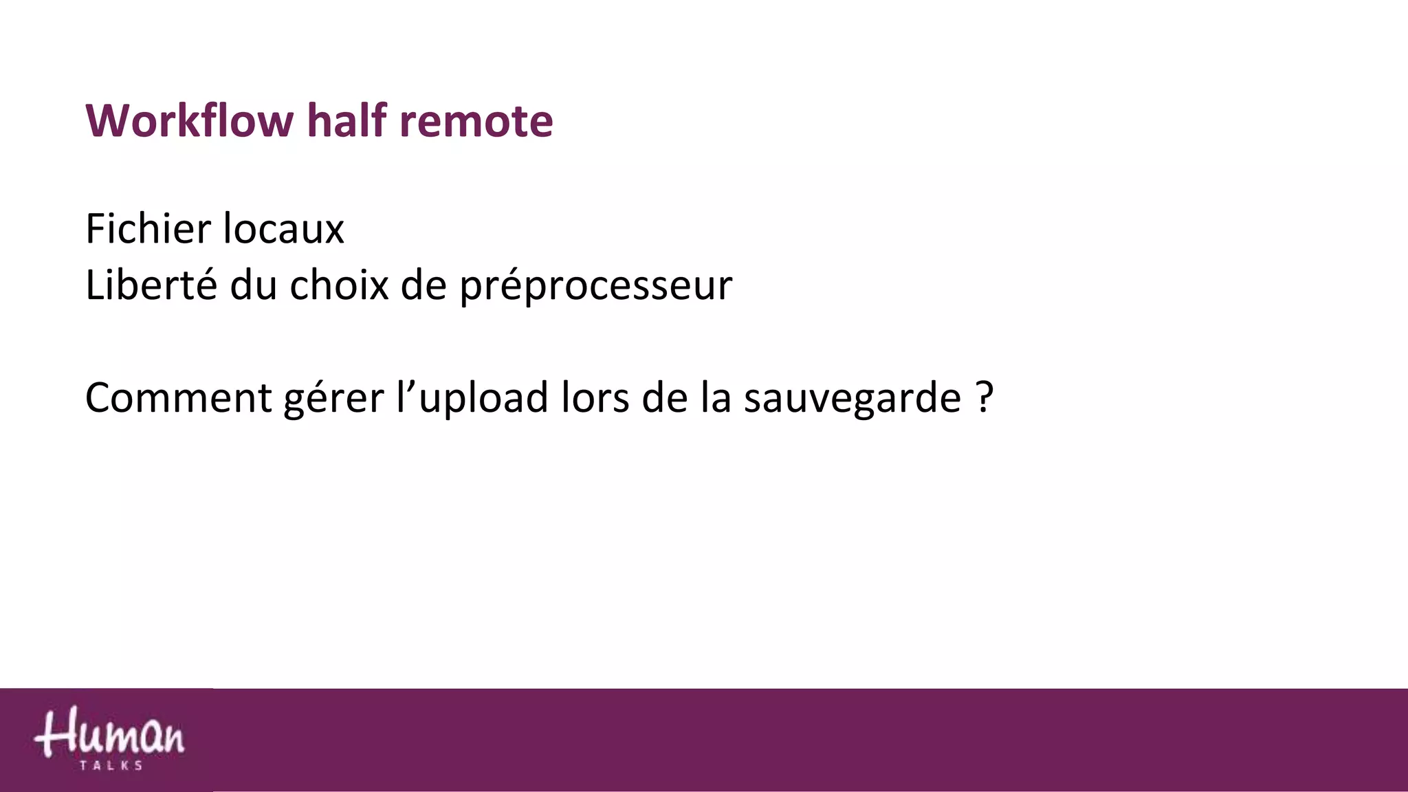 Workflow half remote
Fichier locaux
Liberté du choix de préprocesseur
Comment gérer l’upload lors de la sauvegarde ?
 