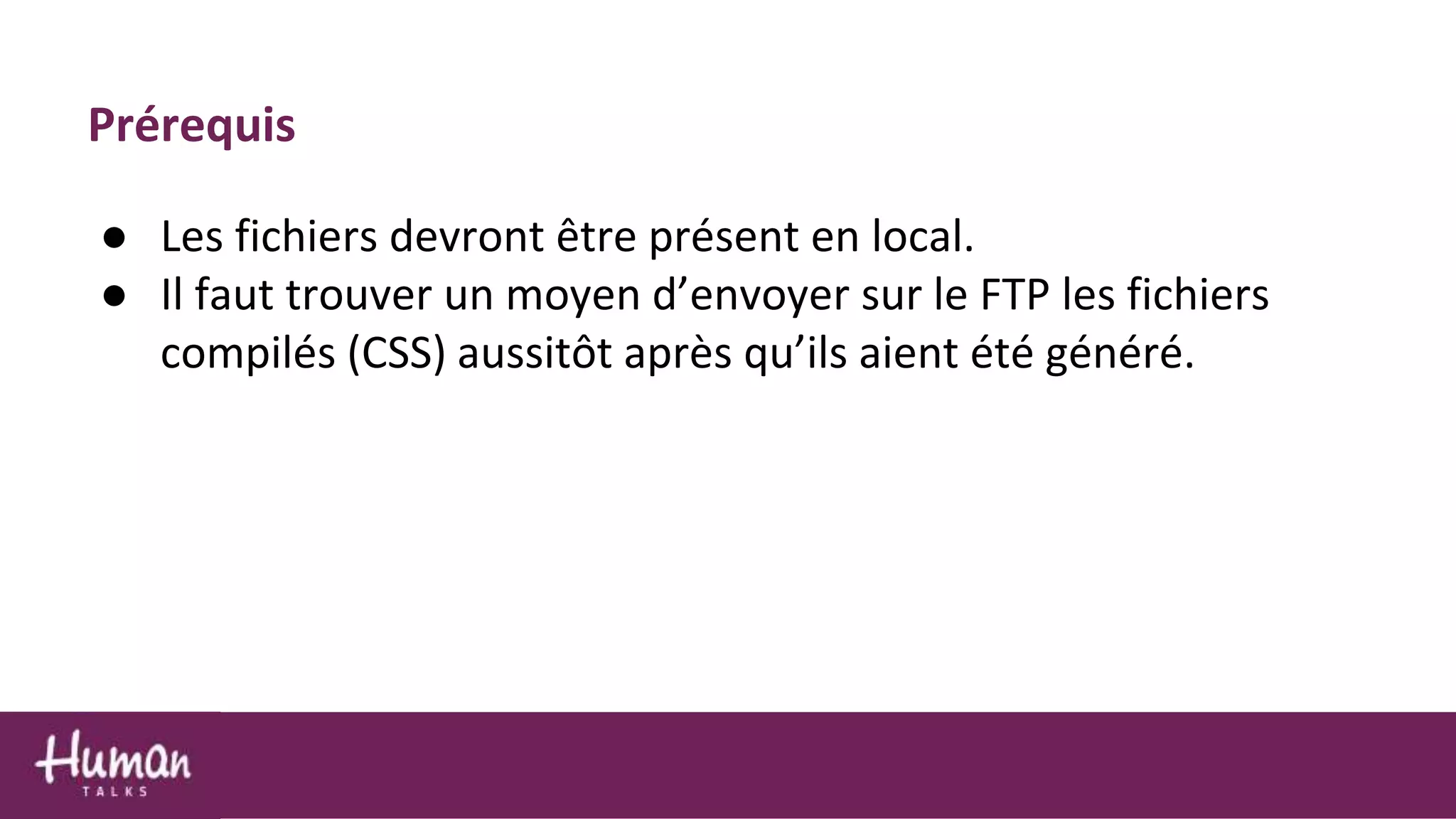 Prérequis
● Les fichiers devront être présent en local.
● Il faut trouver un moyen d’envoyer sur le FTP les fichiers
compilés (CSS) aussitôt après qu’ils aient été généré.
 
