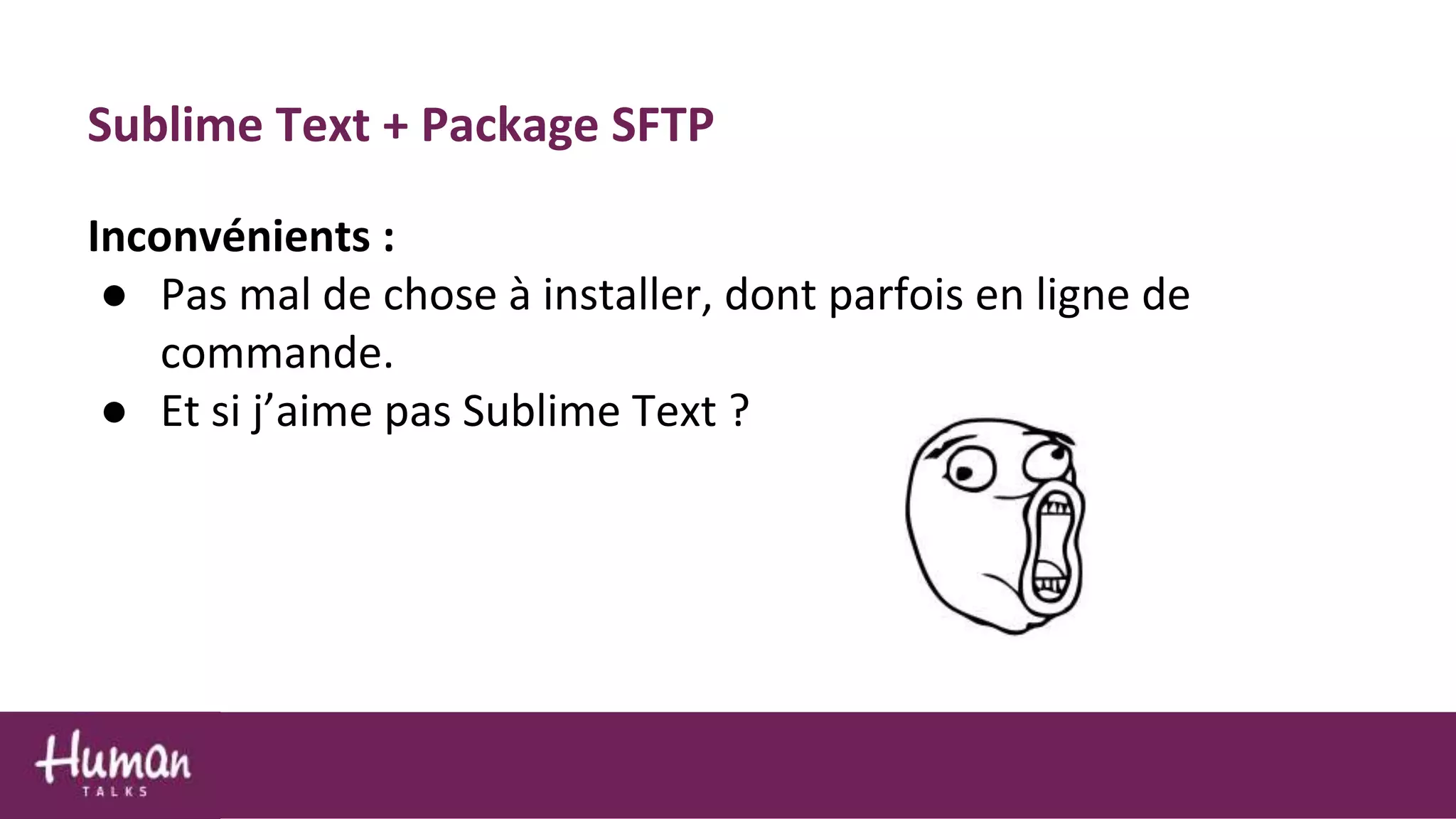 Sublime Text + Package SFTP
Inconvénients :
● Pas mal de chose à installer, dont parfois en ligne de
commande.
● Et si j’aime pas Sublime Text ?
 