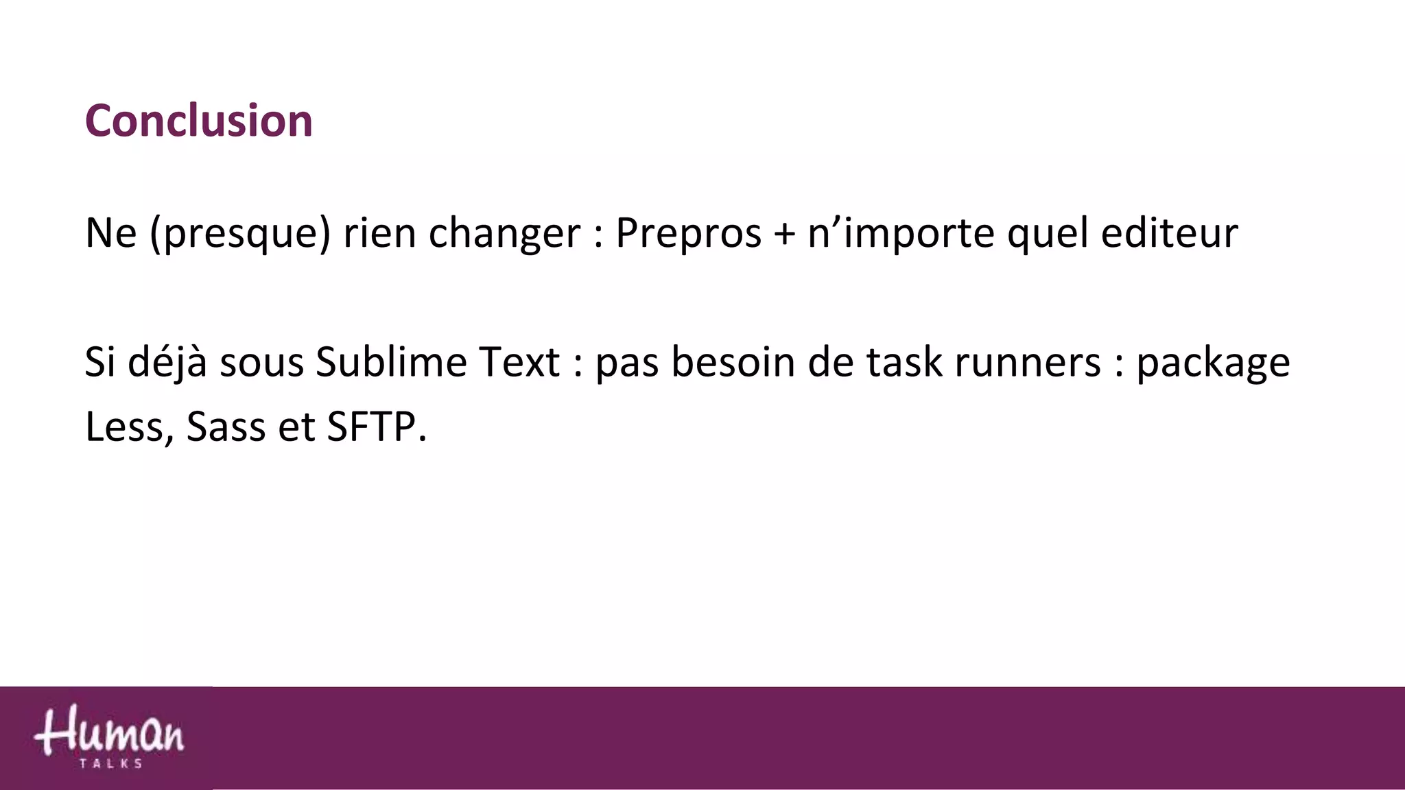 Conclusion
Ne (presque) rien changer : Prepros + n’importe quel editeur
Si déjà sous Sublime Text : pas besoin de task runners : package
Less, Sass et SFTP.
 