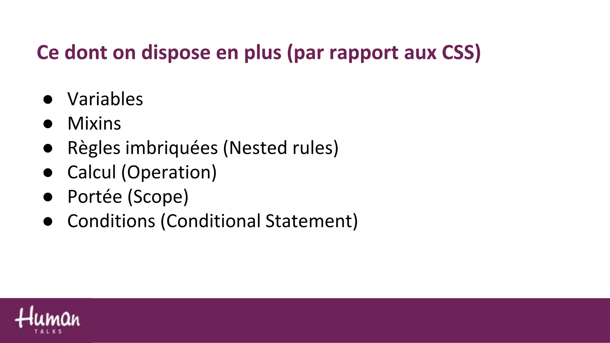 Ce dont on dispose en plus (par rapport aux CSS)
● Variables
● Mixins
● Règles imbriquées (Nested rules)
● Calcul (Operation)
● Portée (Scope)
● Conditions (Conditional Statement)
 