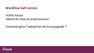 Workflow half remote
Fichier locaux
Liberté du choix de préprocesseur
Comment gérer l’upload lors de la sauvegarde ?
 