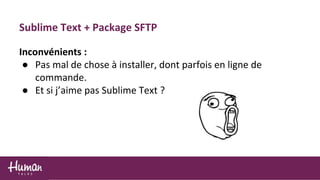 Sublime Text + Package SFTP
Inconvénients :
● Pas mal de chose à installer, dont parfois en ligne de
commande.
● Et si j’aime pas Sublime Text ?
 