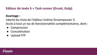Avantage :
Liberté du choix de l’éditeur (même Dreamweaver !)
Accès à tout un tas de fonctionnalités complémentaires, dont :
● Compression
● Concaténation
● Upload FTP
Editeur de texte λ + Task runner (Grunt, Gulp)
 