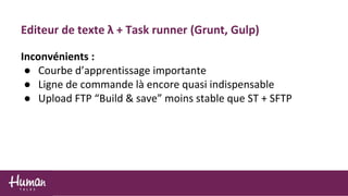 Inconvénients :
● Courbe d’apprentissage importante
● Ligne de commande là encore quasi indispensable
● Upload FTP “Build & save” moins stable que ST + SFTP
Editeur de texte λ + Task runner (Grunt, Gulp)
 