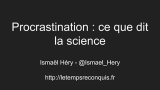 Procrastination : ce que dit
la science
Ismaël Héry - @Ismael_Hery
http://letempsreconquis.fr
 