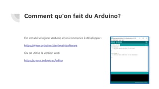 Comment qu’on fait du Arduino?
On installe le logiciel Arduino et on commence à développer :
https://www.arduino.cc/en/main/software
Ou on utilise la version web
https://create.arduino.cc/editor
 