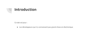Introduction
Ce talk est pour :
● Les développeurs qui n’y connaissent pas grand chose en électronique
 