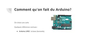 Comment qu’on fait du Arduino?
On choisi une carte
Quelques références connues :
● Arduino UNO : la base (leonardo)
 