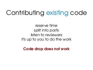 Contributing existing code
reserve time
split into parts
listen to reviewers
it's up to you to do the work
Code drop does ...