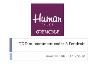 GRENOBLE


TDD ou comment coder à l'endroit


             Xavier NOPRE – 11/12/2012
 