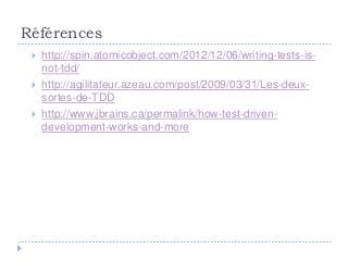 Références
    http://spin.atomicobject.com/2012/12/06/writing-tests-is-
     not-tdd/
    http://agilitateur.azeau.com/post/2009/03/31/Les-deux-
     sortes-de-TDD
    http://www.jbrains.ca/permalink/how-test-driven-
     development-works-and-more
 