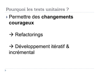 Pourquoi les tests unitaires ?
 Permettre
         des changements
 courageux

  Refactorings
 