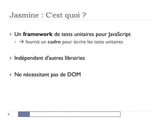 Jasmine : C'est quoi ?
 Un framework de tests unitaires pour JavaScript
  fournit un cadre pour écrire les tests unitaires
 Indépendant d'autres librairies
 Ne nécessitant pas de DOM
 