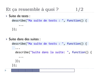 Et ça ressemble à quoi ? 1/2
 Suite de tests :
describe("Ma suite de tests : ", function() {
...
});
 Suite dans des suites :
describe("Ma suite de tests : ", function() {
...
describe("Suite dans la suite: ", function() {
...
});
});
 