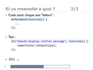 Et ça ressemble à quoi ? 2/2
 Code avant chaque test "before" :
beforeEach(function() {
...
});
 Test :
it("should display initial message", function() {
expect(xxx).toEqual(yyy);
});
 Etc …
 