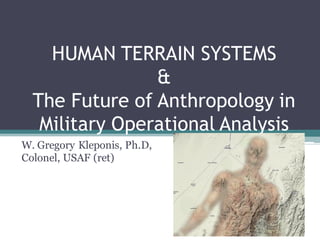 HUMAN TERRAIN SYSTEMS
&
The Future of Anthropology in
Military Operational Analysis
W. Gregory Kleponis, Ph.D,
Colonel, USAF (ret)
 
