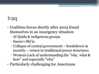 Iraq
• Coalition forces shortly after 2003 found
themselves in an insurgency situation
▫ Al Qaida & indigenous groups
▫ Su...