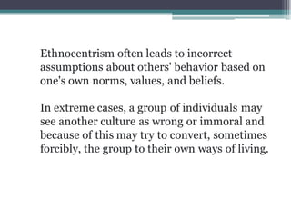 Ethnocentrism often leads to incorrect
assumptions about others' behavior based on
one's own norms, values, and beliefs.
I...