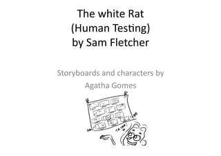 The	
  white	
  Rat	
  
     (Human	
  Tes0ng)	
  
     by	
  Sam	
  Fletcher	
  

Storyboards	
  and	
  characters	
  by	
  
       Agatha	
  Gomes	
  
 
