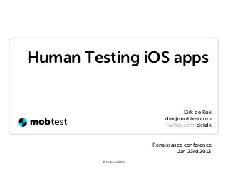 Human Testing iOS apps


                                      Dirk de Kok
                              dirk@mobtest.com
                              twitter.com/dirkdk


                          Renaissance conference
                                   Jan 23rd 2013
         © Mobtest 2013
 