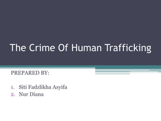 The Crime Of Human Trafficking
PREPARED BY:
1. Siti Fadzlikha Asyifa
2. Nur Diana
 