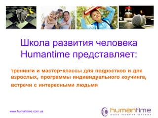 www.humantime.com.ua
Школа развития человека
Humantime представляет:
тренинги и мастер-классы для подростков и для
взрослых, программы индивидуального коучинга,
встречи с интересными людьми
 