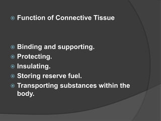  Function of Connective Tissue
 Binding and supporting.
 Protecting.
 Insulating.
 Storing reserve fuel.
 Transporting substances within the
body.
 