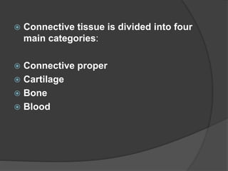  Connective tissue is divided into four
main categories:
 Connective proper
 Cartilage
 Bone
 Blood
 