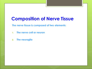 Composition of Nerve Tissue
The nerve tissue is composed of two elements:
1. The nerve cell or neuron
2. The neuroglia
 
