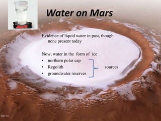 Water on Mars
Evidence of liquid water in past, though
none present today
Now, water in the form of ice
• northern polar cap
• Regolith sources
• groundwater reserves
 