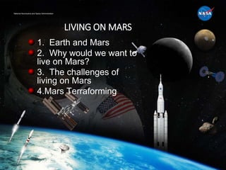 National Aeronautics and Space Administration
LIVING ON MARS
1. Earth and Mars
2. Why would we want to
live on Mars?
3. The challenges of
living on Mars
4.Mars Terraforming
 