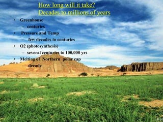 How long will it take?
Decades to millions of years
• Greenhouse
– centuries
• Pressure and Temp
– few decades to centuries
• O2 (photosynthesis)
– several centuries to 100,000 yrs
• Melting of Northern polar cap
– decade
 