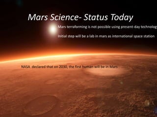 Mars Science- Status Today
Mars terraforming is not possible using present-day technology
Initial step will be a lab in mars as international space station
NASA declared that on 2030, the first human will be in Mars
 