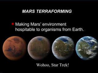 Making Mars’ environment
hospitable to organisms from Earth.
MARS TERRAFORMING
Wohoo, Star Trek!
 